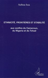 Ethnicité, frontières et stabilité aux confins du Cameroun, du Nigeria et du Tchad - Issa Saïbou