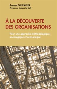 A la découverte des organisations. Pour une approche méthodologique, sociologique et économique - Gourmelen Bernard - Le Goff Jacques