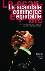 Le scandale commerce équitable. Le marketing de la pauvreté au service des riches - Sylla Ndongo Samba