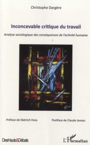 Inconcevable critique du travail. Analyse sociologique des conséquences de l'activité humaine - Dargère Christophe - Hoss Dietrich - Javeau Claude