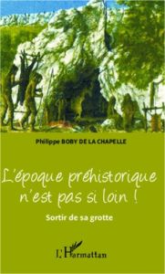 L'époque préhistorique n'est pas si loin ! Sortir de sa grotte - Boby de La Chapelle Philippe