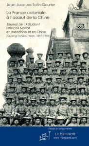 La France coloniale à l'assaut de la Chine. Journal de l'adjudant François Morlat en Indochine et en - Tatin-Gourier Jean-Jacques