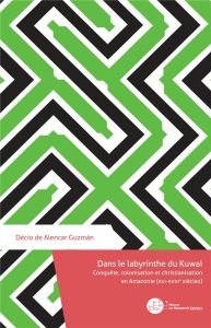 Dans le labyrinthe du Kuwai. Conquête, colonisation et christianisation en Amazonie (XVI-XVIIIe sièc - Alencar Guzman Décio de