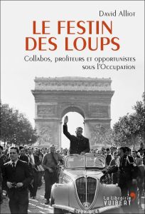 Le Festin des loups. Collabos, profiteurs et opportunistes sous l'Occupation - Alliot David