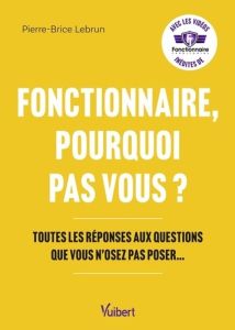 Fonctionnaire, pourquoi pas vous ? Toutes les réponses aux questions que vous n'osez pas poser... - Lebrun Pierre-Brice