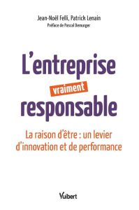 L'entreprise vraiment responsable. La raison d'être : un levier d'innovation et de performance - Felli Jean-Noël - Lenain Patrick - Demurger Pascal