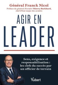 Agir en leader. Sens, exigence et responsabilisation : les clefs du succès par un officier de terrai - Nicol Franck - Burkhard Thierry