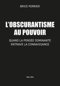 Obscurantisme au pouvoir. Quand la pensée dominante entrave la connaissance - Perrier Brice