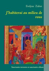 J'habiterai au milieu de vous. Sanctuaire terrestre et sanctuaire céleste - Zuber Evelyne