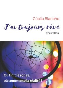 J'ai toujours rêvé. Où finit le songe, où commence la réalité ? - Blanche Cécile