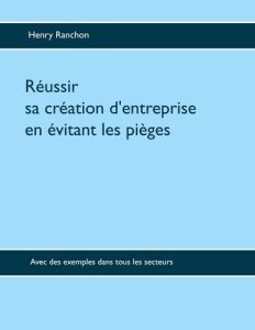 Réussir sa création d'entreprise en évitant les pièges. Illustré par de nombreux cas dans l'industri - Ranchon Henry