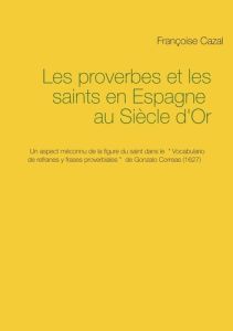 Les proverbes et les saints en Espagne au Siècle d'Or. Un aspect méconnu de la figure du saint dans - Cazal Françoise