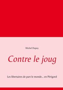 Contre le joug. Les libertaires de part le monde... en Périgord - Dupuy Michel