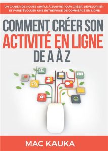 Comment créer son activité en ligne de A à Z. Un cahier de route simple à suivre pour créer, dévelop - Kauka Mac