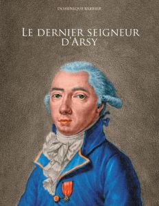 Le dernier seigneur d'Arsy. Louis-Marthe, marquis de Gouy d'Arsy - Barbier Dominique