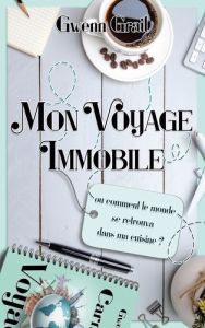 Mon voyage immobile. Ou comment le monde se retrouva dans ma cuisine - Grail Gwenn