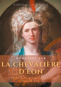 Mémoires sur la chevalière d'Eon. La vérité sur les mystères de sa vie, d'après des documents authen - Gaillardet Frédéric