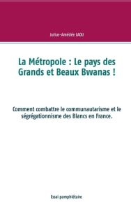 La Métropole : Le pays des Grands et Beaux Bwanas !. Comment combattre le communautarisme et le ségr - Laou Julius-Amédée