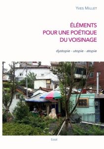 Eléments pour une poétique du voisinage. Dystopie, utopie, atopie - Millet Yves