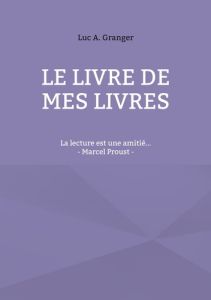 Le livre de mes livres. La lecture est une amitié... - Granger Luc A.