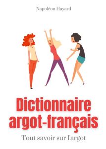 Dictionnaire Argot-Français. Tous savoir sur l'argot : expressions familières, jurons, jeux de mots, - Hayard Napoléon