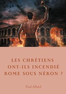 Les chrétiens ont-ils incendié Rome sous Néron? Enquête sur les dessous d'une croyance - Allard Paul