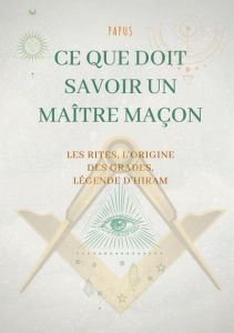 Ce que doit savoir un Maître Maçon : les Rites, l'origine des Grades, la Légende d'Hiram - Papus .