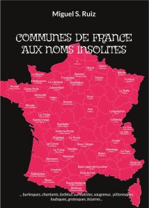 Communes de France aux noms insolites. Burlesques, chantants, farfelus, surréalistes, saugrenus, pit - Ruiz Miguel S.