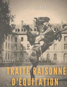 Traité raisonné d'équitation, d'après les principes de l'école française. Le guide historique du che - Aubert P.-A.