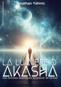 La lumière d'Akasha. Des Archives Akashiques au pouvoir de l'amour - Yahimi Jonathan