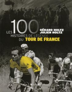 Les 100 histoires de légende du Tour de France - Holtz Gérard - Holtz Julien