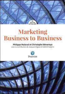 Marketing Business to Business. Marketing industriel et d'affaires, BtoBtoC, BtoBtoE, BtoAtoU, 5e éd - Malaval Philippe - Bénaroya Christophe - Szapiro G