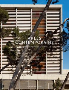 Arles contemporaine. Architectures et patrimoines du XXe siècle - Caylux Odile - Marantz Eléonore - Piron Philippe -