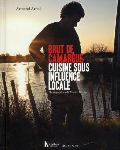 Brut de camargue. Cuisine sous influence locale - Arnal Armand - Bruno Martin