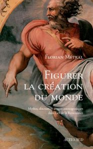 Figurer la création du monde. Mythes, discours et images cosmogoniques dans l'art de la Renaissance - Métral Florian