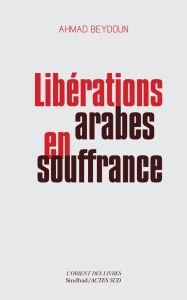 Libérations arabes en souffrance. Approches aléatoires d'une modernisation entravée - Beydoun Ahmad