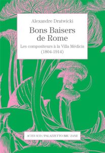 Bons baisers de Rome. Les compositeurs à la Villa Médicis (1804-1914) - Dratwicki Alexandre