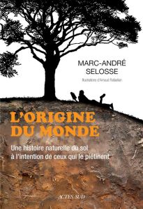 L'origine du monde. Une histoire naturelle du sol à l'intention de ceux qui le piétinent - Selosse Marc-André - Rafaelian Arnaud