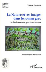 La nature et ses images dans le roman grec. Les fondements du genre romanesque - Faranton Valérie