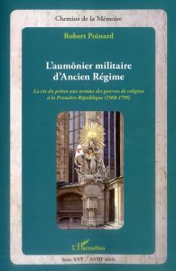 L'aumônier militaire d'ancien régime. La vie du prêtre aux armées des guerres de religion à la Premi - Poinard Robert