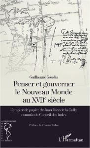 Penser et gouverner le Nouveau Monde au XVIIe siècle. L'empire de papier de Juan Diez de la Calle, c - Gaudin Guillaume - Calvo Thomas