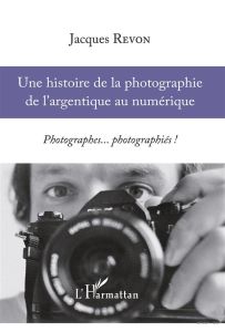 Une histoire de la photographie de l'argentique au numérique. Photographes... photographiés ! - Revon Jacques