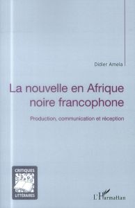 La nouvelle en Afrique noire francophone. Production, communication et réception - Amela Didier