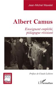 Albert Camus. Enseignant empêché, pédagogue résistant - Wavelet Jean-Michel - Lelièvre Claude