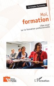 Moi, formation. Libre essai sur la formation professionnelle - Parmentier Christophe