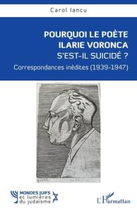 Pourquoi le poète Ilarie Voronca s’est-il suicidé ?. Correspondances inédites (1939-1947) - Iancu Carol