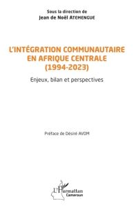 L’intégration communautaire en Afrique centrale (1994-2023). Enjeux, bilan et perspectives - Noël-Atemengue Jean de - Avom Désiré