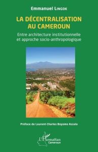 La décentralisation au Cameroun. Entre architecture institutionnelle et approche socio-anthropologiq - Lingok Emmanuel - Boyomo Assala Laurent-Charles