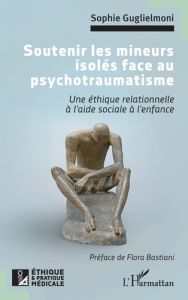 Soutenir les mineurs isolés face au psychotraumatisme. Une éthique relationnelle à l'aide sociale à - Guglielmoni Sophie - Bastiani Flora