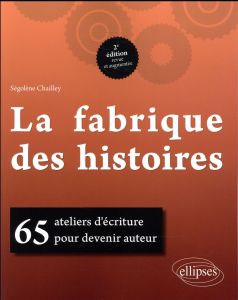 La fabrique des histoires. 65 ateliers d'écriture pour devenir auteur, 2e édition revue et augmentée - Chailley Ségolène